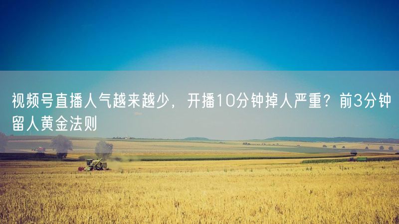视频号直播人气越来越少，开播10分钟掉人严重？前3分钟留人黄金法则