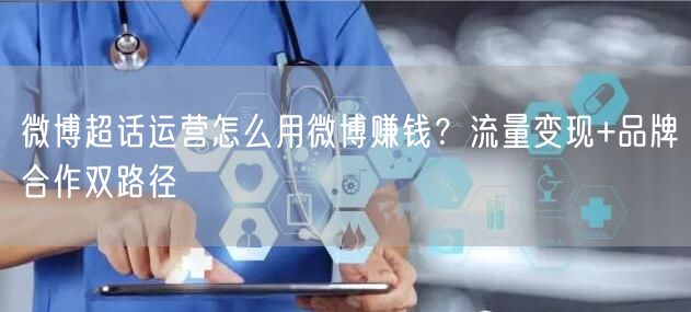 微博超话运营怎么用微博赚钱？流量变现+品牌合作双路径