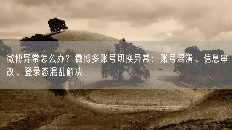 微博异常怎么办？微博多账号切换异常：账号混淆、信息串改、登录态混乱解决