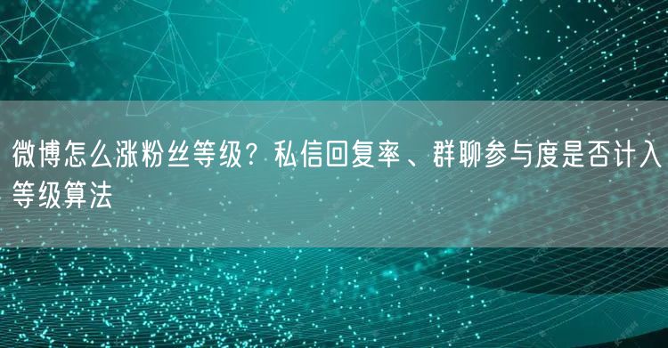 微博怎么涨粉丝等级？私信回复率、群聊参与度是否计入等级算法