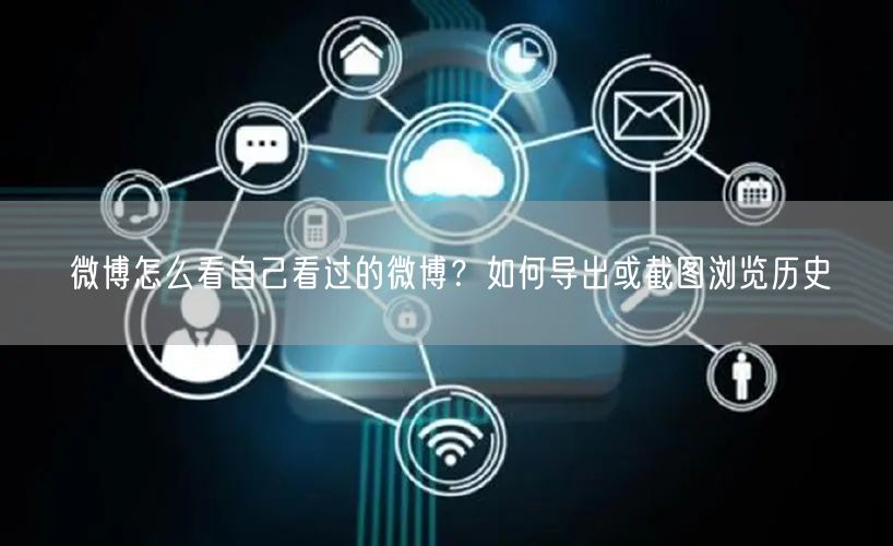 微博怎么看自己看过的微博？如何导出或截图浏览历史