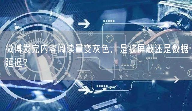 微博发完内容阅读量变灰色,是被屏蔽还是数据延迟?
