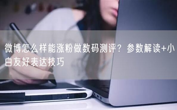 微博怎么样能涨粉做数码测评？参数解读+小白友好表达技巧