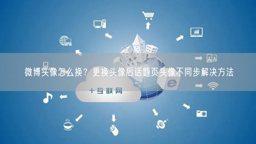 微博头像怎么换？更换头像后话题页头像不同步解决方法