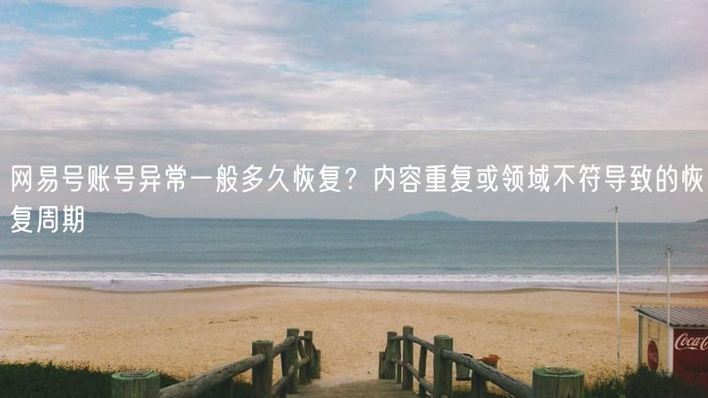 网易号账号异常一般多久恢复？内容重复或领域不符导致的恢复周期