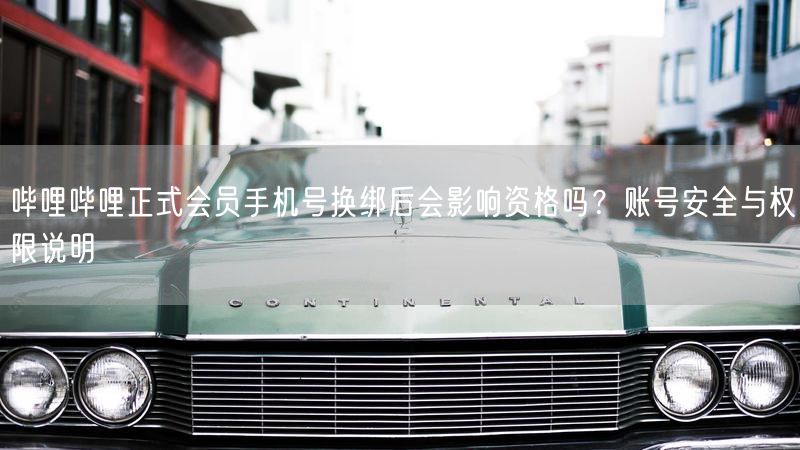 哔哩哔哩正式会员手机号换绑后会影响资格吗？账号安全与权限说明