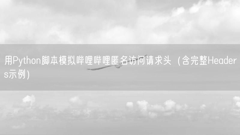 用Python脚本模拟哔哩哔哩匿名访问请求头（含完整Headers示例）