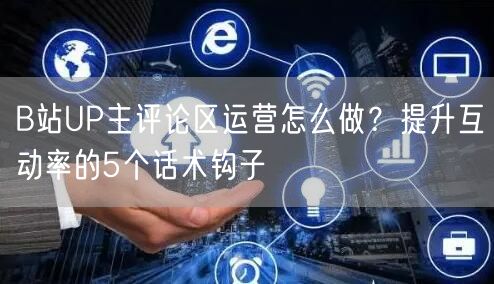 B站UP主评论区运营怎么做？提升互动率的5个话术钩子