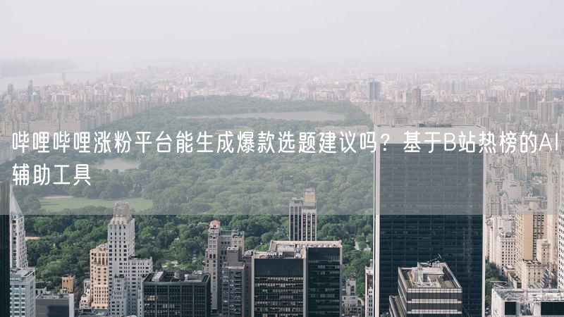 哔哩哔哩涨粉平台能生成爆款选题建议吗?基于B站热榜的AI辅助工具