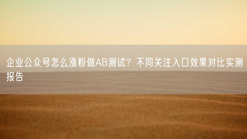 企业公众号怎么涨粉做AB测试？不同关注入口效果对比实测报告