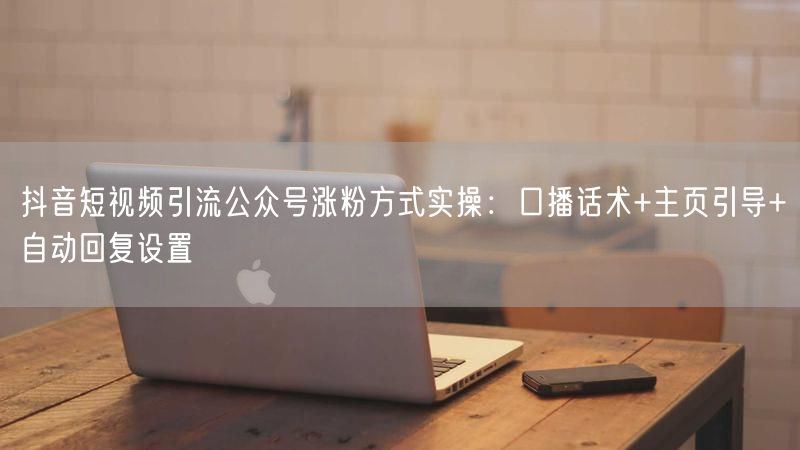 抖音短视频引流公众号涨粉方式实操：口播话术+主页引导+自动回复设置