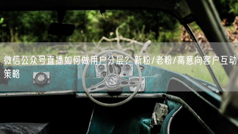 微信公众号直播如何做用户分层？新粉/老粉/高意向客户互动策略