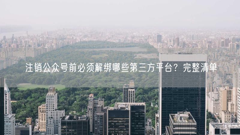 注销公众号前必须解绑哪些第三方平台？完整清单