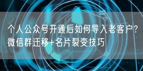 个人公众号开通后如何导入老客户？微信群迁移+名片裂变技巧