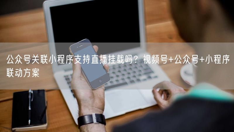 公众号关联小程序支持直播挂载吗？视频号+公众号+小程序联动方