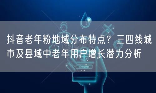 抖音老年粉地域分布特点?三四线城市及县域中老年用户增长潜力分
