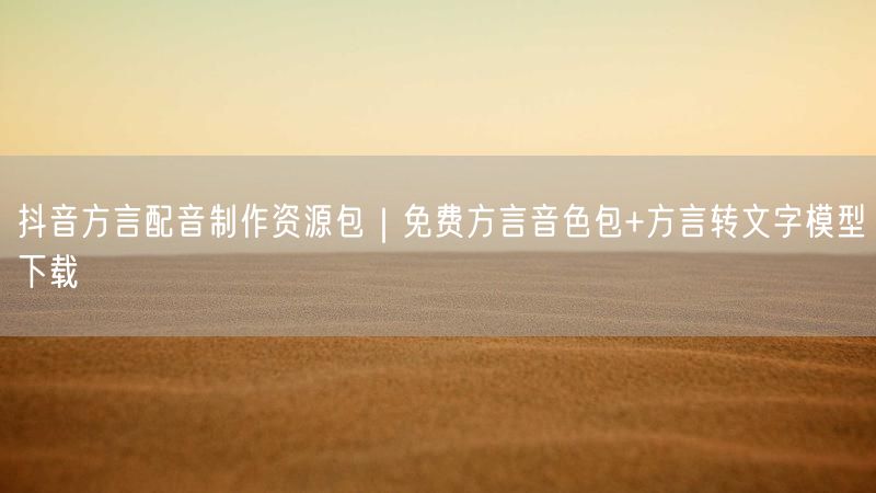 抖音方言配音制作资源包|免费方言音色包+方言转文字模型下载