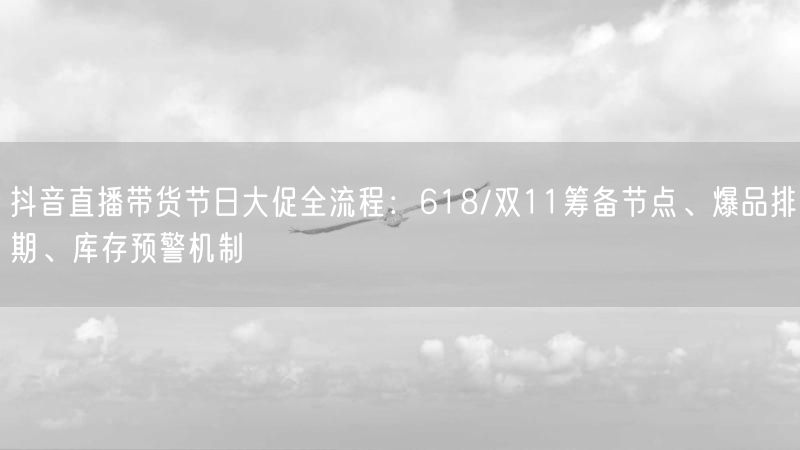 抖音直播带货节日大促全流程:618/双11筹备节点、爆品排期