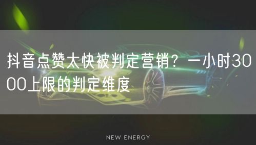 抖音点赞太快被判定营销?一小时3000上限的判定维度