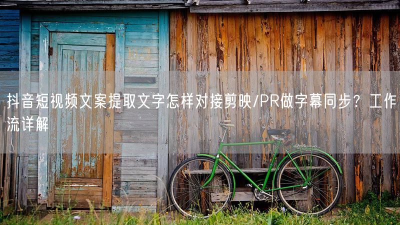 抖音短视频文案提取文字怎样对接剪映/PR做字幕同步?工作流详