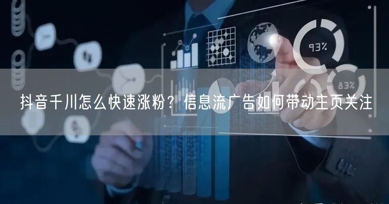抖音千川怎么快速涨粉?信息流广告如何带动主页关注