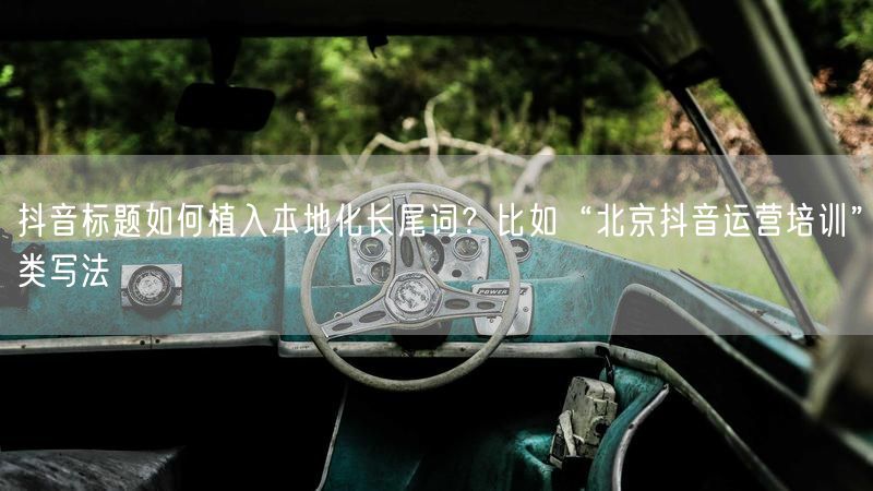 抖音标题如何植入本地化长尾词?比如“北京抖音运营培训”类写法