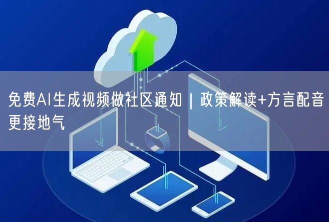 免费AI生成视频做社区通知|政策解读+方言配音更接地气