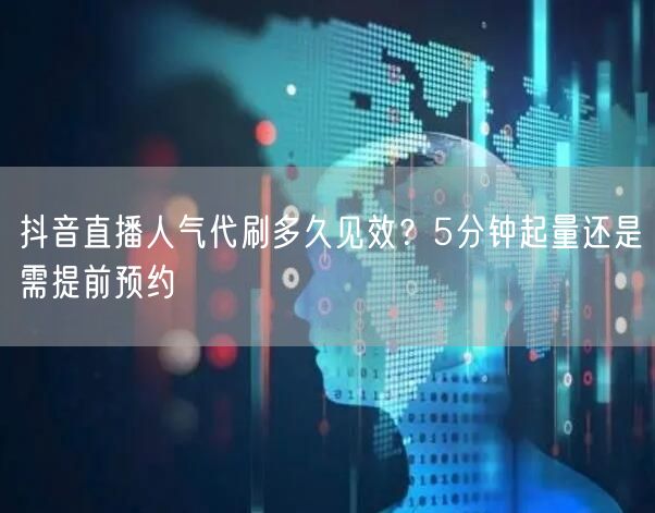 抖音直播人气代刷多久见效?5分钟起量还是需提前预约
