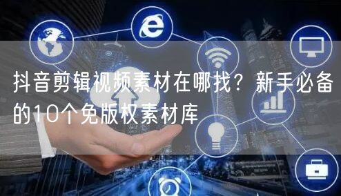 抖音剪辑视频素材在哪找?新手必备的10个免版权素材库