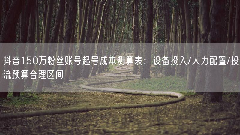 抖音150万粉丝账号起号成本测算表：设备投入/人力配置/投流