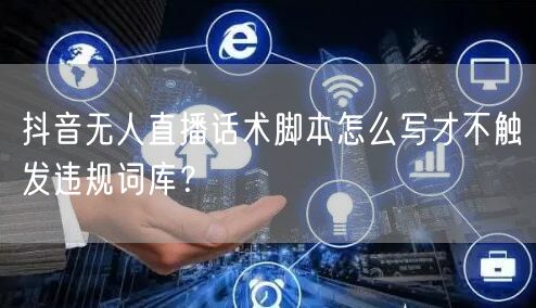 抖音无人直播话术脚本怎么写才不触发违规词库?