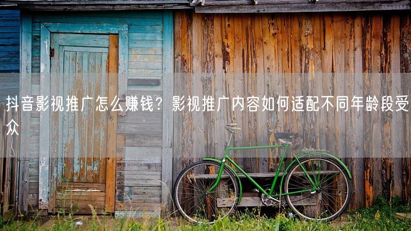 抖音影视推广怎么赚钱?影视推广内容如何适配不同年龄段受众