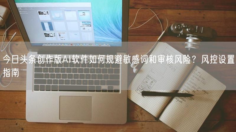 今日头条创作版AI软件如何规避敏感词和审核风险?风控设置指南