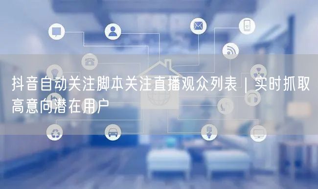 抖音自动关注脚本关注直播观众列表｜实时抓取高意向潜在用户