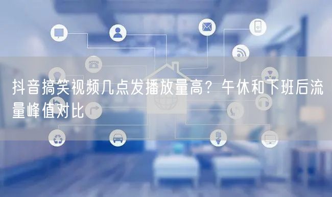 抖音搞笑视频几点发播放量高?午休和下班后流量峰值对比