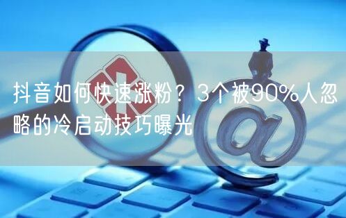 抖音如何快速涨粉?3个被90%人忽略的冷启动技巧曝光