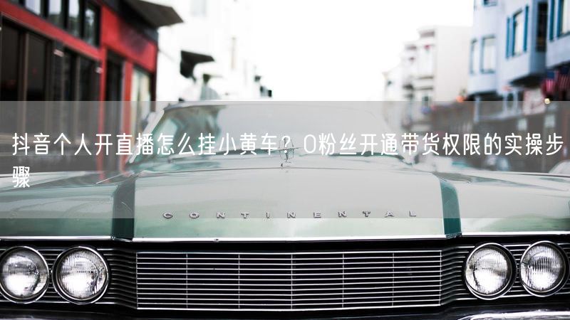 抖音个人开直播怎么挂小黄车?0粉丝开通带货权限的实操步骤