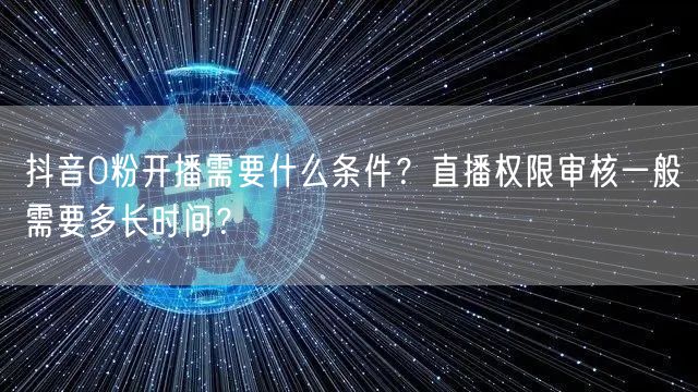 抖音0粉开播需要什么条件?直播权限审核一般需要多长时间?