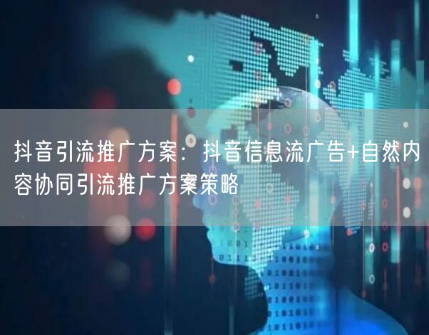 抖音引流推广方案:抖音信息流广告+自然内容协同引流推广方案策