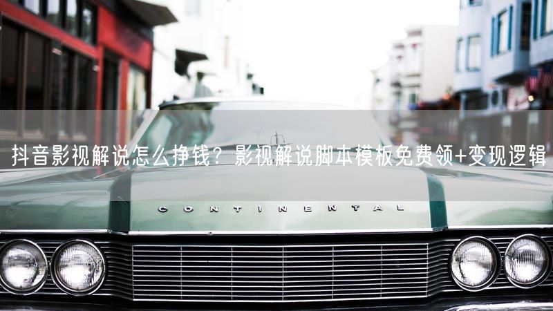抖音影视解说怎么挣钱?影视解说脚本模板免费领+变现逻辑