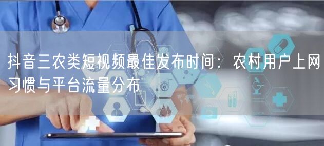 抖音三农类短视频最佳发布时间:农村用户上网习惯与平台流量分布
