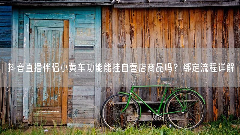 抖音直播伴侣小黄车功能能挂自营店商品吗?绑定流程详解