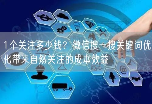 1个关注多少钱?微信搜一搜关键词优化带来自然关注的成本效益