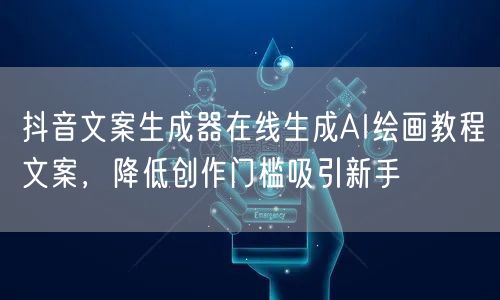 抖音文案生成器在线生成AI绘画教程文案,降低创作门槛吸引新手
