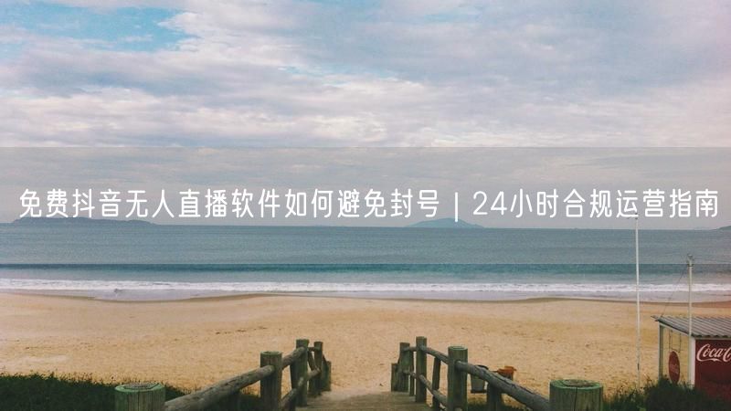 免费抖音无人直播软件如何避免封号|24小时合规运营指南