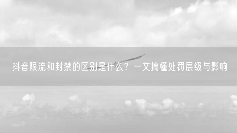 抖音限流和封禁的区别是什么?一文搞懂处罚层级与影响