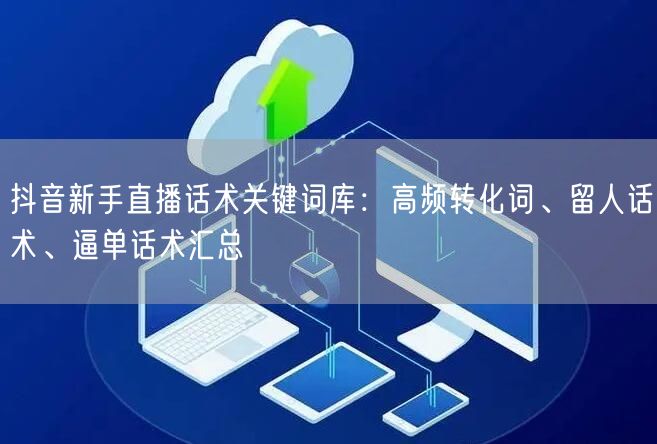 抖音新手直播话术关键词库:高频转化词、留人话术、逼单话术汇总