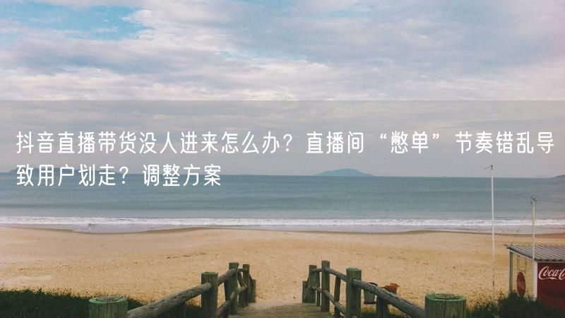 抖音直播带货没人进来怎么办?直播间“憋单”节奏错乱导致用户划
