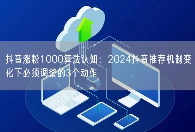 抖音涨粉1000算法认知：2024抖音推荐机制变化下必须调整