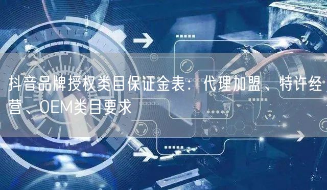 抖音品牌授权类目保证金表:代理加盟、特许经营、OEM类目要求